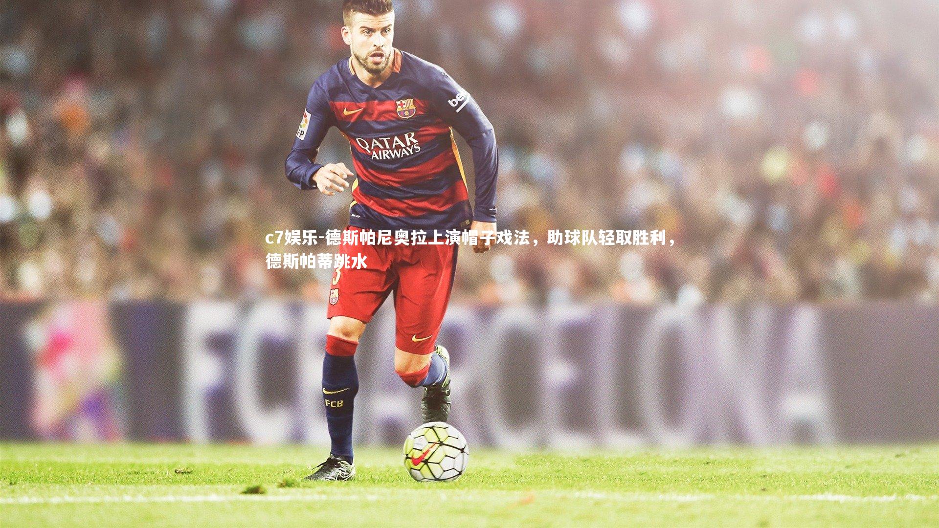 c7娱乐-德斯帕尼奥拉上演帽子戏法，助球队轻取胜利，德斯帕蒂跳水