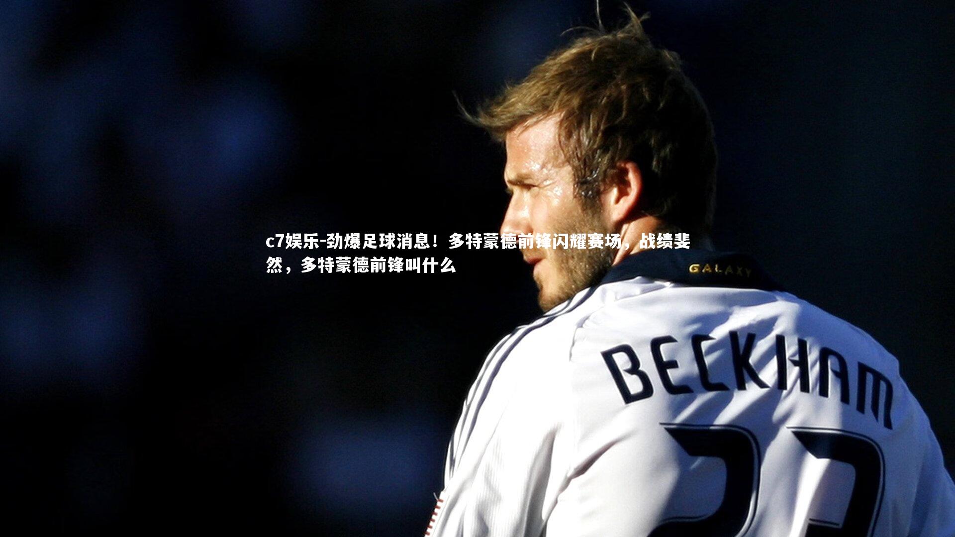 c7娱乐-劲爆足球消息！多特蒙德前锋闪耀赛场，战绩斐然，多特蒙德前锋叫什么