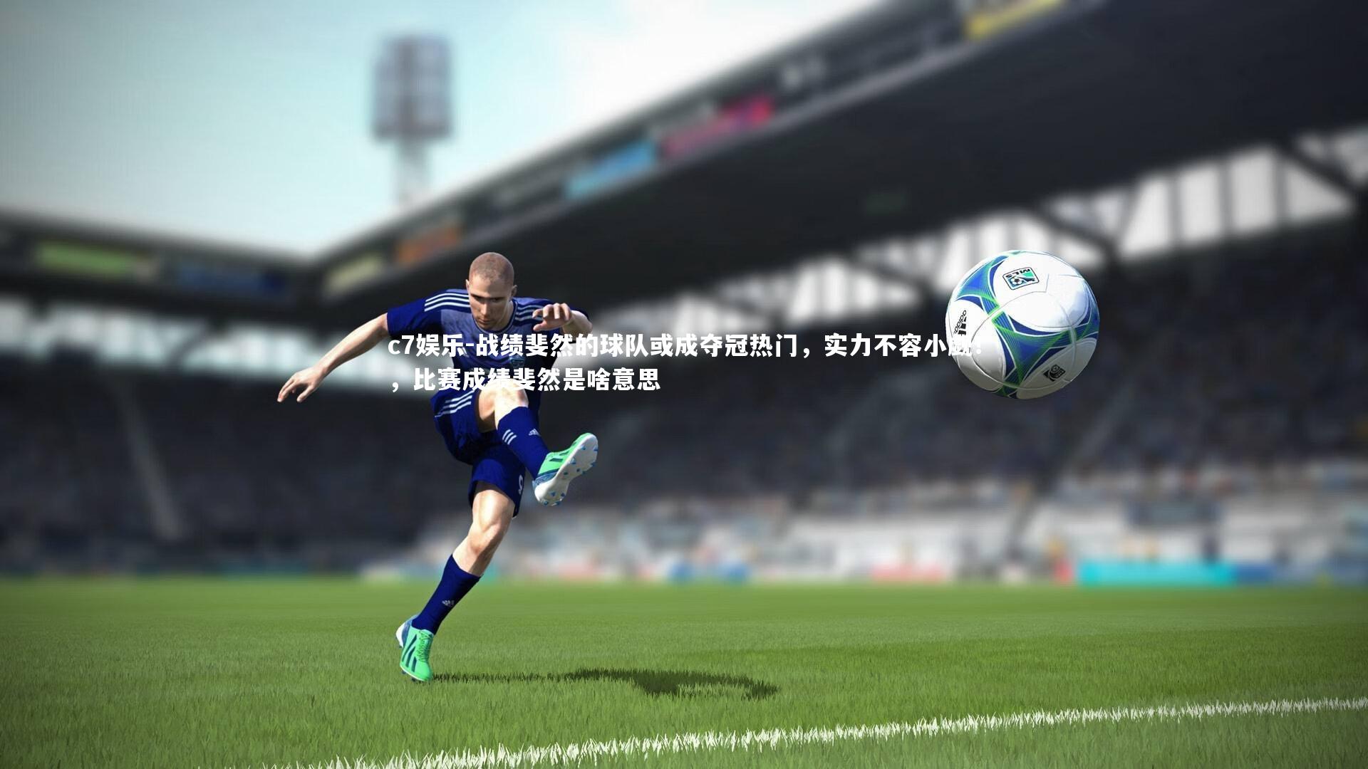 c7娱乐-战绩斐然的球队或成夺冠热门，实力不容小觑！，比赛成绩斐然是啥意思