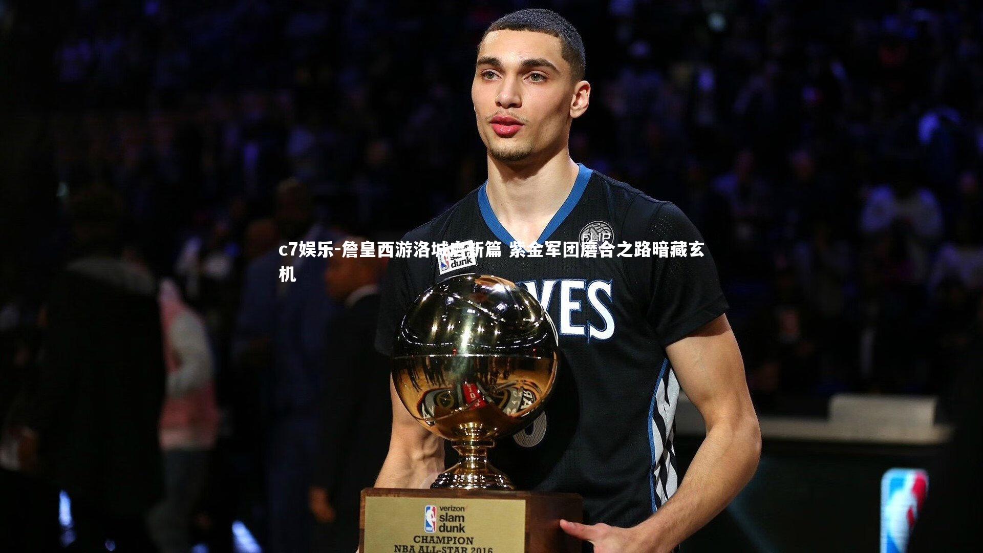 c7娱乐-詹皇西游洛城启新篇 紫金军团磨合之路暗藏玄机