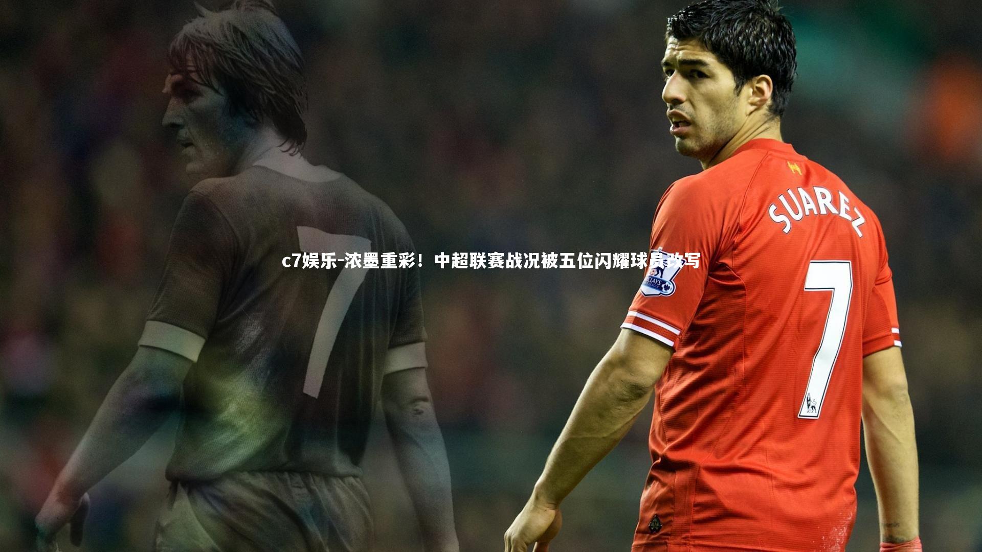 c7娱乐-浓墨重彩！中超联赛战况被五位闪耀球员改写