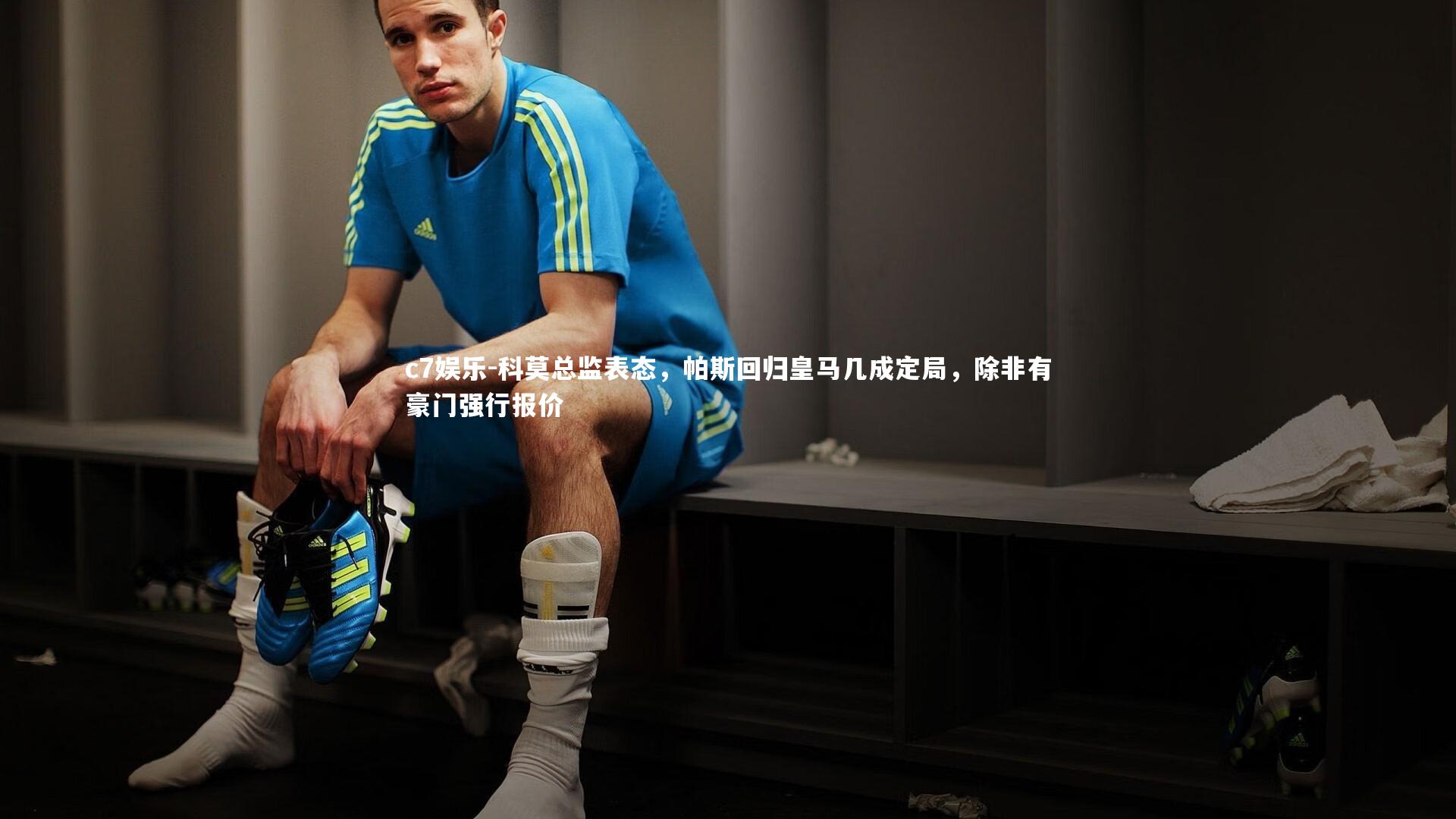 c7娱乐-科莫总监表态，帕斯回归皇马几成定局，除非有豪门强行报价