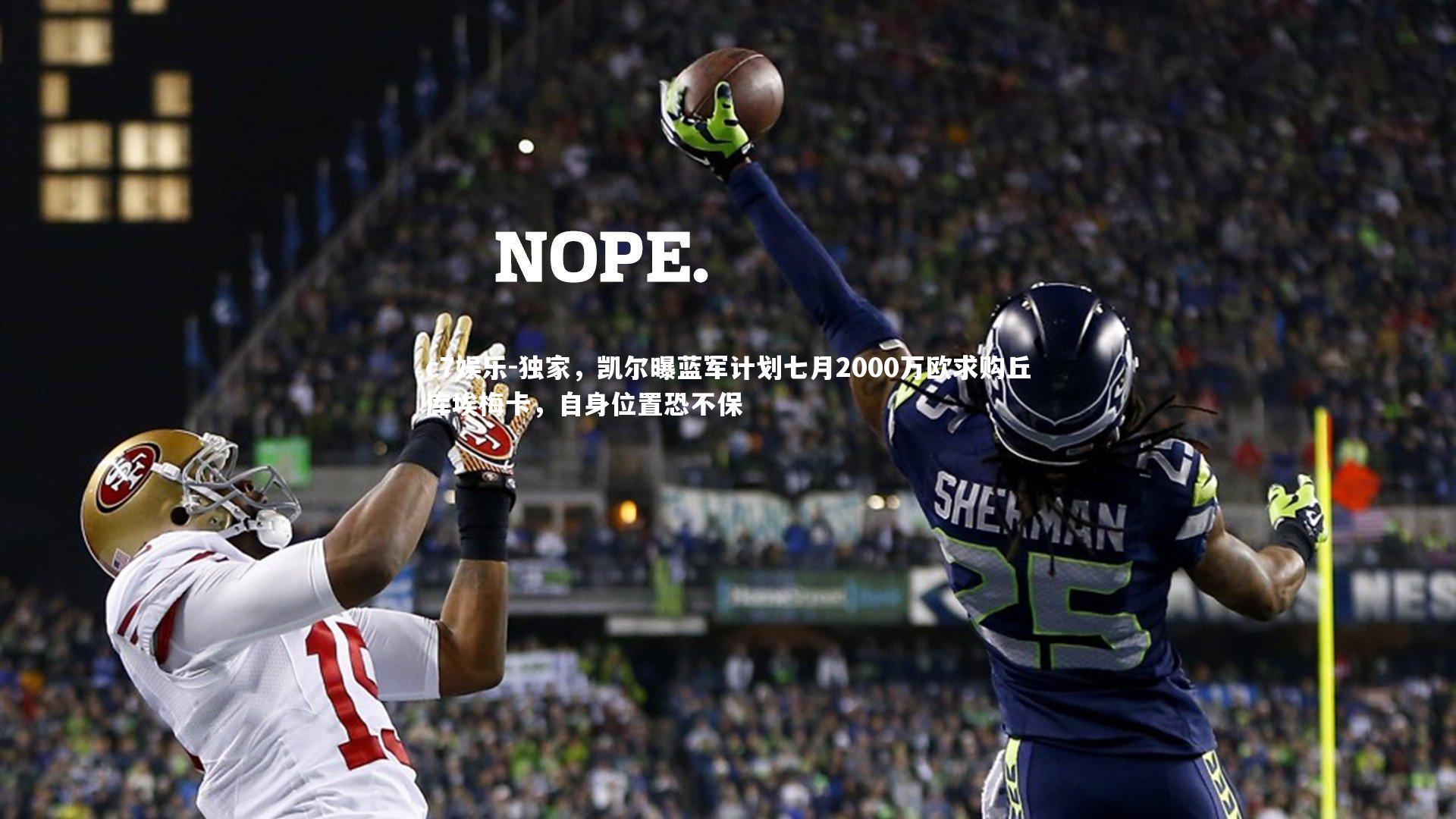 c7娱乐-独家，凯尔曝蓝军计划七月2000万欧求购丘库埃梅卡，自身位置恐不保