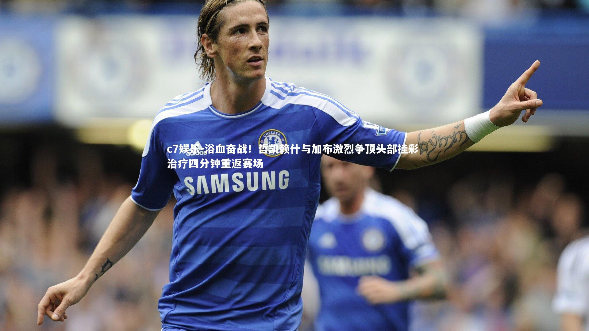 浴血奋战!哲凯赖什与加布激烈争顶头部挂彩 治疗四分钟重返赛场